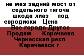 .на маз.задний мост от седельного тягоча шкода-лиаз110 под евродиски › Цена ­ 40 000 - Все города Другое » Продам   . Карачаево-Черкесская респ.,Карачаевск г.